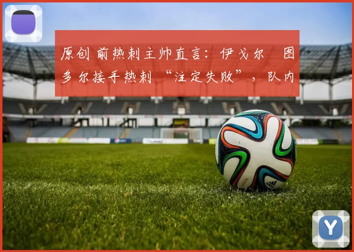 原创 前热刺主帅直言:伊戈尔・图多尔接手热刺 “注定失败”,队内氛围 “ toxic 至极”