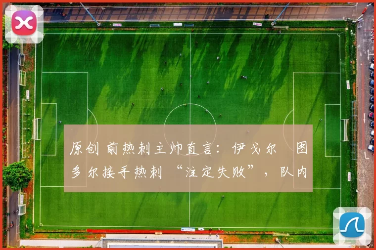 原创 前热刺主帅直言：伊戈尔・图多尔接手热刺 “注定失败”，队内氛围 “ toxic 至极”