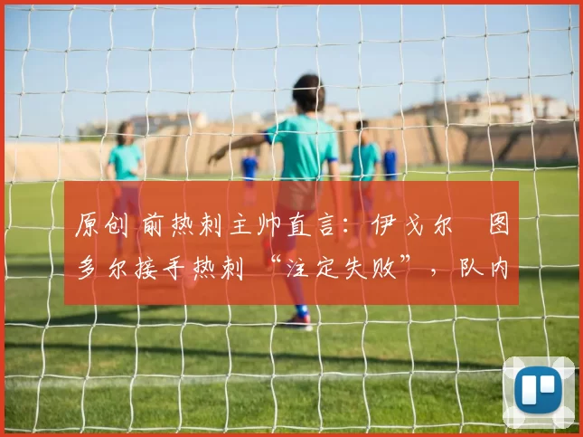 原创 前热刺主帅直言：伊戈尔・图多尔接手热刺 “注定失败”，队内氛围 “ toxic 至极”