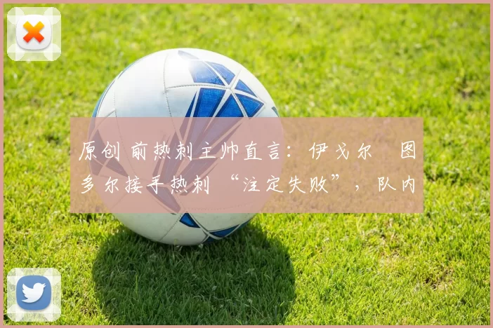 原创 前热刺主帅直言：伊戈尔・图多尔接手热刺 “注定失败”，队内氛围 “ toxic 至极”