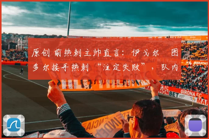 原创 前热刺主帅直言:伊戈尔・图多尔接手热刺 “注定失败”,队内氛围 “ toxic 至极”