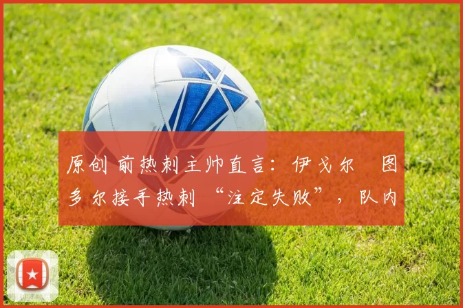 原创 前热刺主帅直言：伊戈尔・图多尔接手热刺 “注定失败”，队内氛围 “ toxic 至极”