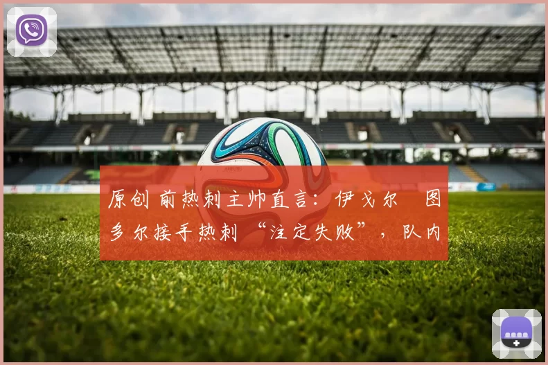 原创 前热刺主帅直言:伊戈尔・图多尔接手热刺 “注定失败”,队内氛围 “ toxic 至极”