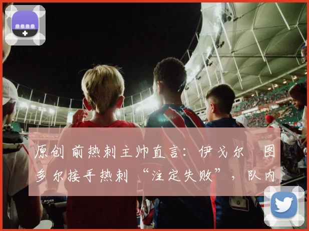 原创 前热刺主帅直言：伊戈尔・图多尔接手热刺 “注定失败”，队内氛围 “ toxic 至极”