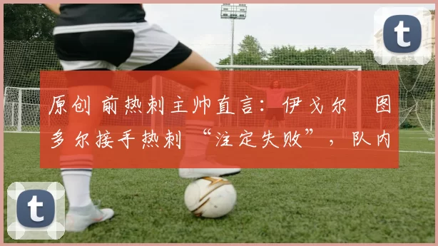 原创 前热刺主帅直言：伊戈尔・图多尔接手热刺 “注定失败”，队内氛围 “ toxic 至极”