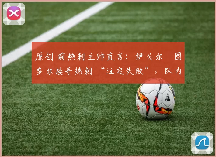 原创 前热刺主帅直言：伊戈尔・图多尔接手热刺 “注定失败”，队内氛围 “ toxic 至极”