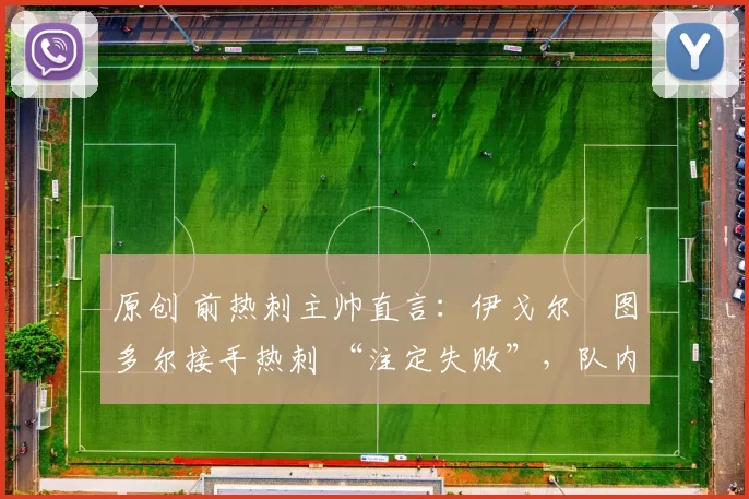 原创 前热刺主帅直言:伊戈尔・图多尔接手热刺 “注定失败”,队内氛围 “ toxic 至极”