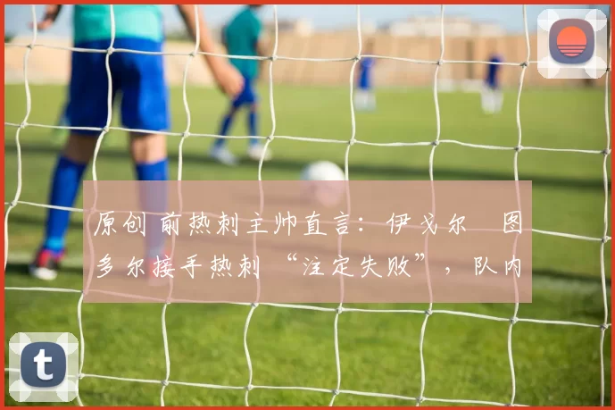 原创 前热刺主帅直言：伊戈尔・图多尔接手热刺 “注定失败”，队内氛围 “ toxic 至极”