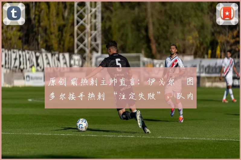 原创 前热刺主帅直言：伊戈尔・图多尔接手热刺 “注定失败”，队内氛围 “ toxic 至极”