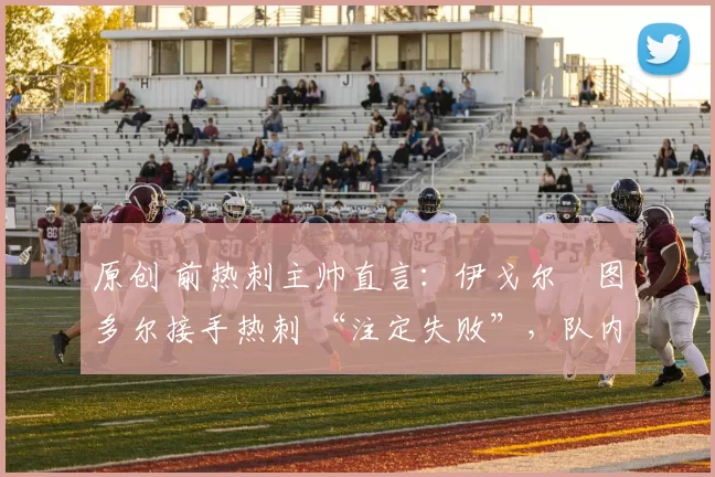 原创 前热刺主帅直言：伊戈尔・图多尔接手热刺 “注定失败”，队内氛围 “ toxic 至极”