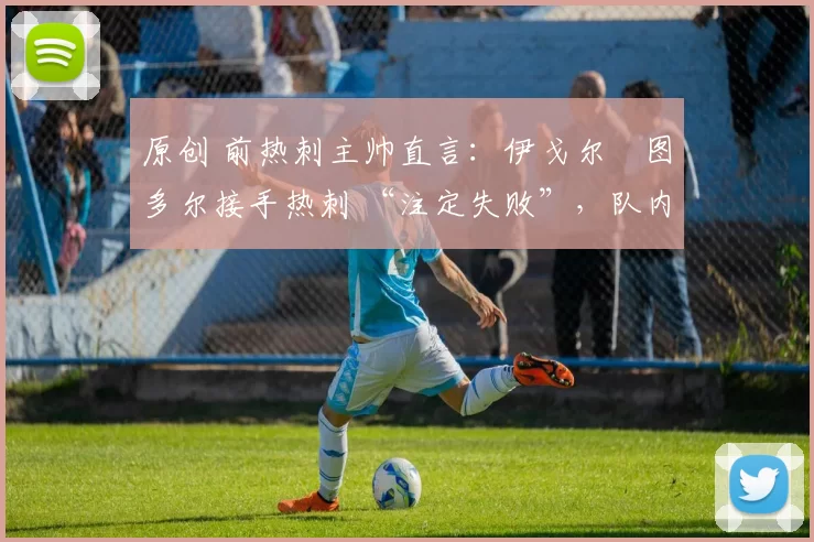 原创 前热刺主帅直言：伊戈尔・图多尔接手热刺 “注定失败”，队内氛围 “ toxic 至极”