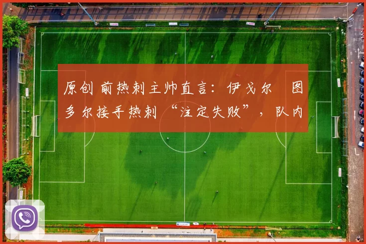 原创 前热刺主帅直言：伊戈尔・图多尔接手热刺 “注定失败”，队内氛围 “ toxic 至极”