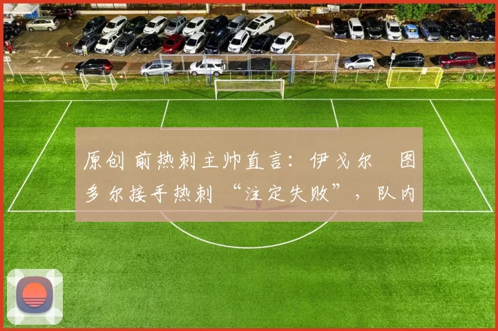 原创 前热刺主帅直言：伊戈尔・图多尔接手热刺 “注定失败”，队内氛围 “ toxic 至极”