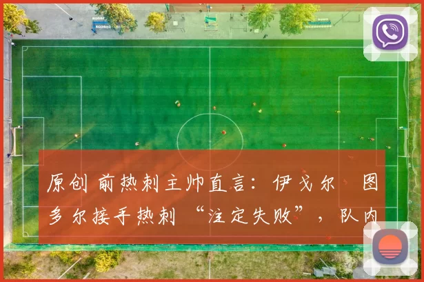 原创 前热刺主帅直言:伊戈尔・图多尔接手热刺 “注定失败”,队内氛围 “ toxic 至极”