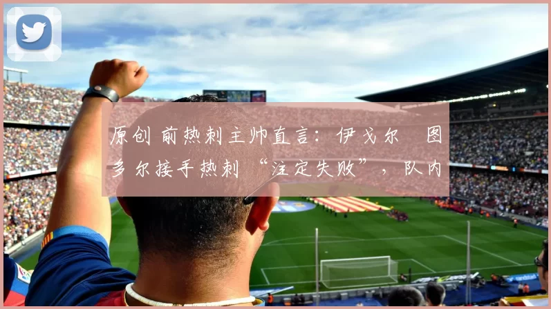 原创 前热刺主帅直言:伊戈尔・图多尔接手热刺 “注定失败”,队内氛围 “ toxic 至极”