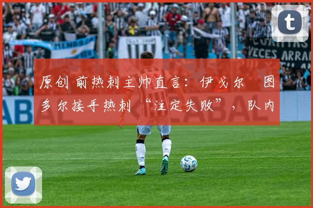 原创 前热刺主帅直言：伊戈尔・图多尔接手热刺 “注定失败”，队内氛围 “ toxic 至极”