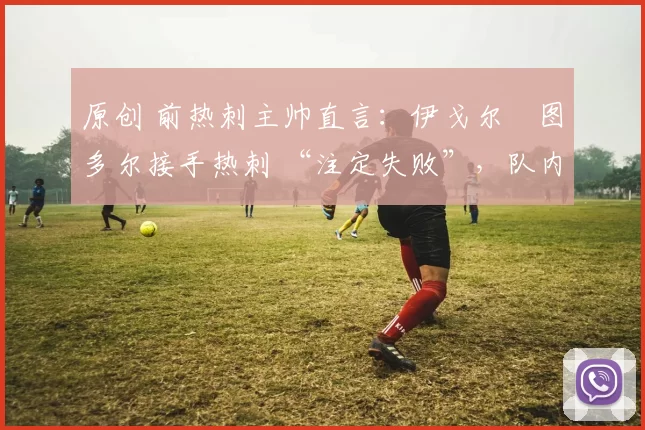 原创 前热刺主帅直言：伊戈尔・图多尔接手热刺 “注定失败”，队内氛围 “ toxic 至极”