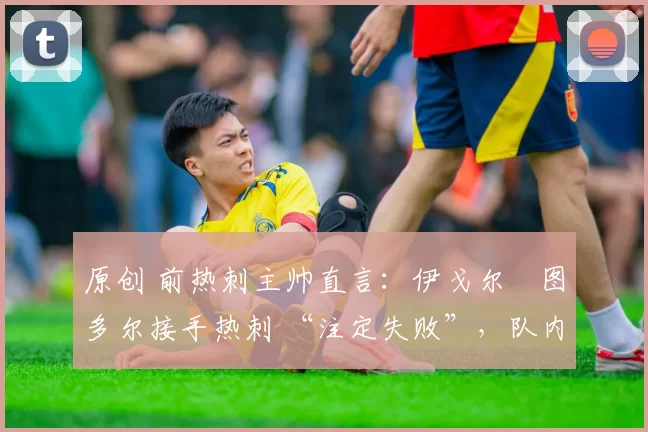 原创 前热刺主帅直言：伊戈尔・图多尔接手热刺 “注定失败”，队内氛围 “ toxic 至极”