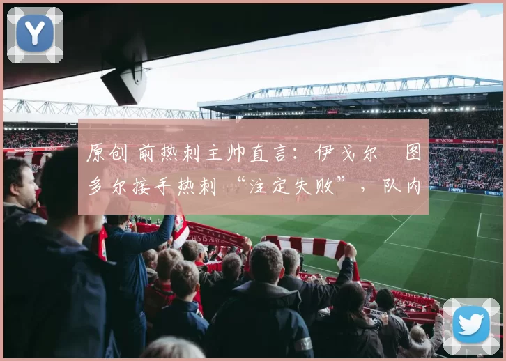 原创 前热刺主帅直言：伊戈尔・图多尔接手热刺 “注定失败”，队内氛围 “ toxic 至极”