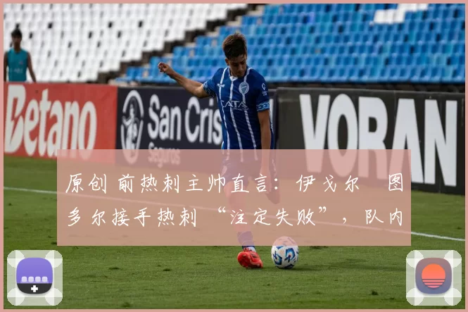 原创 前热刺主帅直言:伊戈尔・图多尔接手热刺 “注定失败”,队内氛围 “ toxic 至极”