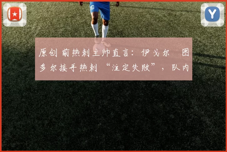 原创 前热刺主帅直言:伊戈尔・图多尔接手热刺 “注定失败”,队内氛围 “ toxic 至极”