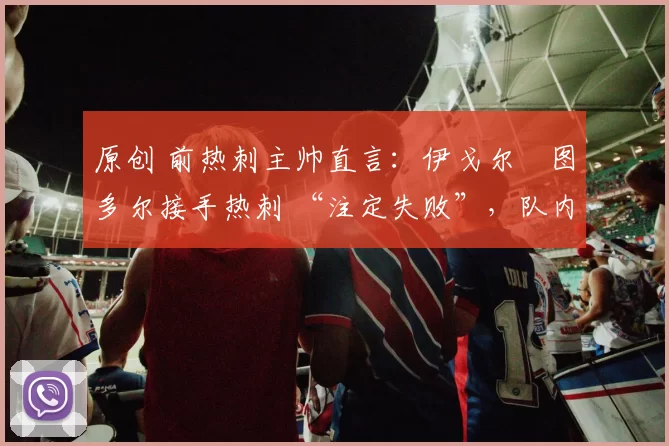 原创 前热刺主帅直言:伊戈尔・图多尔接手热刺 “注定失败”,队内氛围 “ toxic 至极”