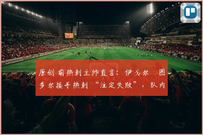 原创 前热刺主帅直言：伊戈尔・图多尔接手热刺 “注定失败”，队内氛围 “ toxic 至极”