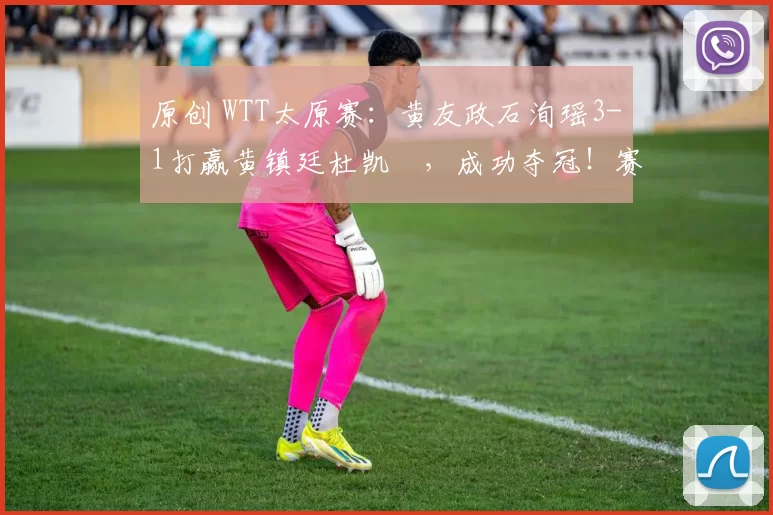 原创 WTT太原赛：黄友政石洵瑶3-1打赢黄镇廷杜凯琹，成功夺冠！赛后采访