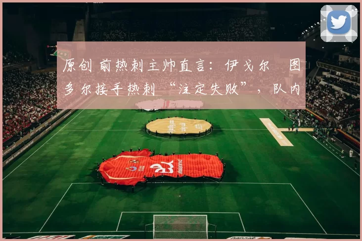 原创 前热刺主帅直言:伊戈尔・图多尔接手热刺 “注定失败”,队内氛围 “ toxic 至极”