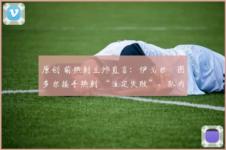 原创 前热刺主帅直言：伊戈尔・图多尔接手热刺 “注定失败”，队内氛围 “ toxic 至极”