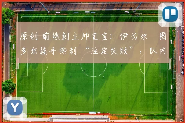 原创 前热刺主帅直言：伊戈尔・图多尔接手热刺 “注定失败”，队内氛围 “ toxic 至极”