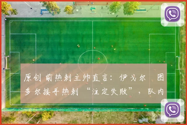 原创 前热刺主帅直言：伊戈尔・图多尔接手热刺 “注定失败”，队内氛围 “ toxic 至极”