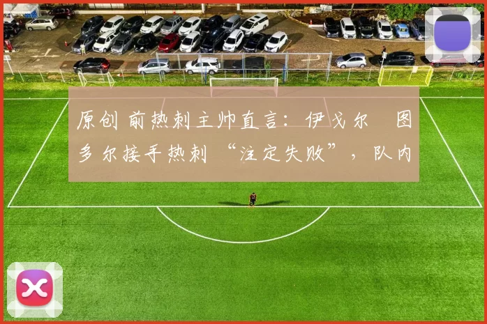 原创 前热刺主帅直言：伊戈尔・图多尔接手热刺 “注定失败”，队内氛围 “ toxic 至极”