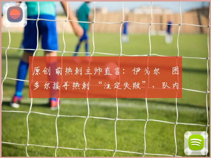 原创 前热刺主帅直言：伊戈尔・图多尔接手热刺 “注定失败”，队内氛围 “ toxic 至极”