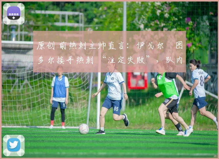 原创 前热刺主帅直言:伊戈尔・图多尔接手热刺 “注定失败”,队内氛围 “ toxic 至极”