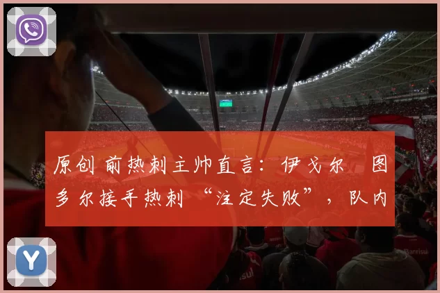 原创 前热刺主帅直言：伊戈尔・图多尔接手热刺 “注定失败”，队内氛围 “ toxic 至极”