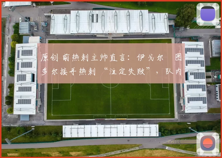 原创 前热刺主帅直言：伊戈尔・图多尔接手热刺 “注定失败”，队内氛围 “ toxic 至极”