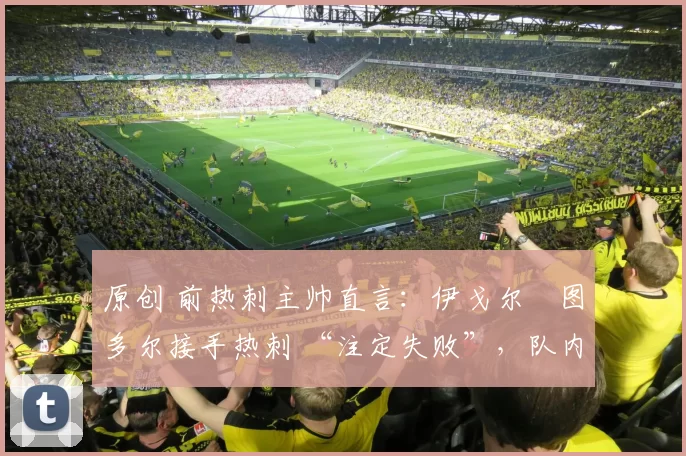 原创 前热刺主帅直言：伊戈尔・图多尔接手热刺 “注定失败”，队内氛围 “ toxic 至极”