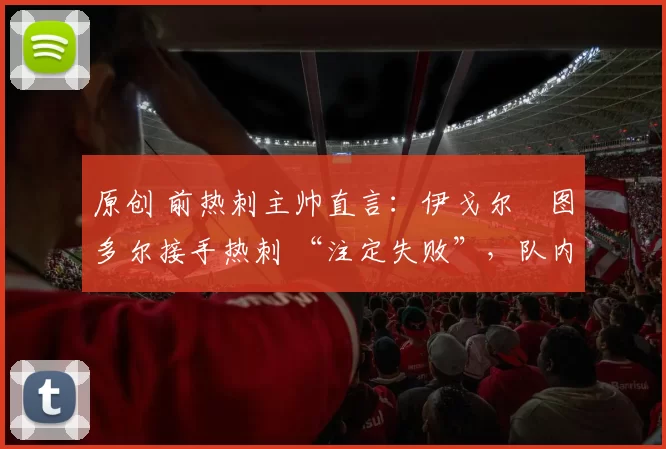 原创 前热刺主帅直言:伊戈尔・图多尔接手热刺 “注定失败”,队内氛围 “ toxic 至极”