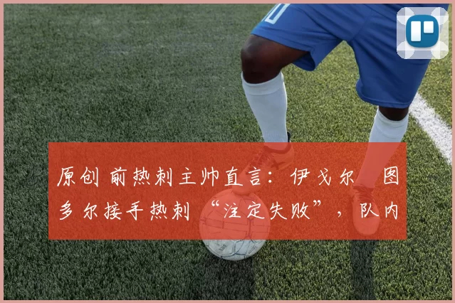 原创 前热刺主帅直言：伊戈尔・图多尔接手热刺 “注定失败”，队内氛围 “ toxic 至极”