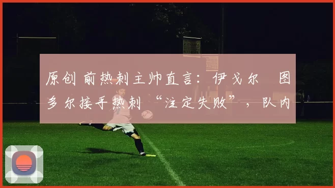 原创 前热刺主帅直言：伊戈尔・图多尔接手热刺 “注定失败”，队内氛围 “ toxic 至极”