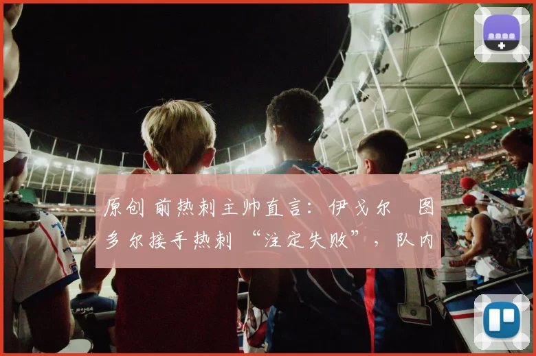 原创 前热刺主帅直言:伊戈尔・图多尔接手热刺 “注定失败”,队内氛围 “ toxic 至极”