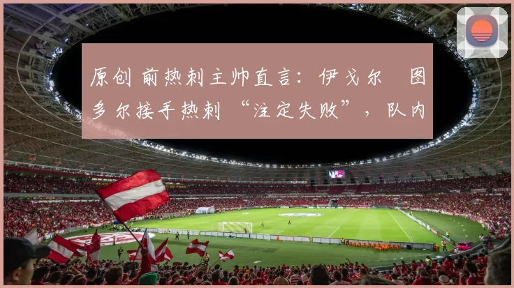 原创 前热刺主帅直言：伊戈尔・图多尔接手热刺 “注定失败”，队内氛围 “ toxic 至极”
