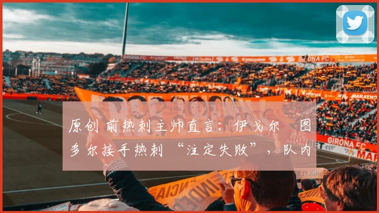 原创 前热刺主帅直言:伊戈尔・图多尔接手热刺 “注定失败”,队内氛围 “ toxic 至极”