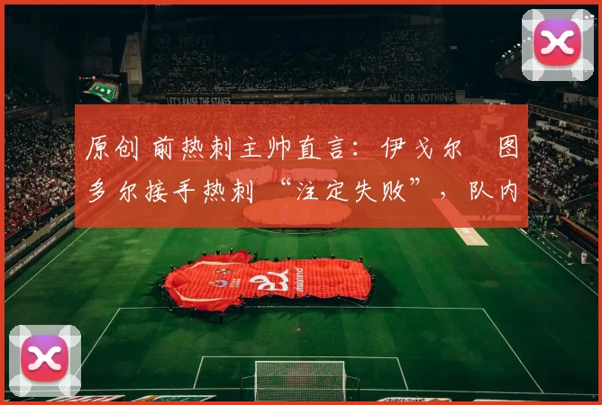 原创 前热刺主帅直言：伊戈尔・图多尔接手热刺 “注定失败”，队内氛围 “ toxic 至极”
