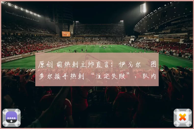 原创 前热刺主帅直言:伊戈尔・图多尔接手热刺 “注定失败”,队内氛围 “ toxic 至极”