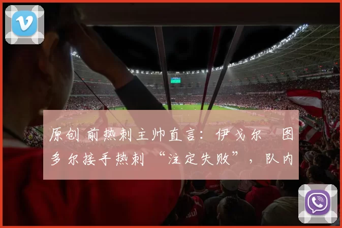 原创 前热刺主帅直言：伊戈尔・图多尔接手热刺 “注定失败”，队内氛围 “ toxic 至极”