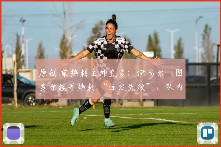 原创 前热刺主帅直言:伊戈尔・图多尔接手热刺 “注定失败”,队内氛围 “ toxic 至极”