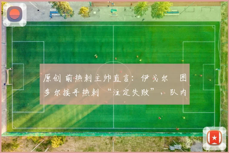 原创 前热刺主帅直言:伊戈尔・图多尔接手热刺 “注定失败”,队内氛围 “ toxic 至极”