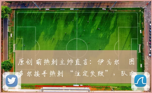 原创 前热刺主帅直言：伊戈尔・图多尔接手热刺 “注定失败”，队内氛围 “ toxic 至极”